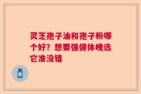 灵芝孢子油和孢子粉哪个好？想要强健体魄选它准没错  第1张