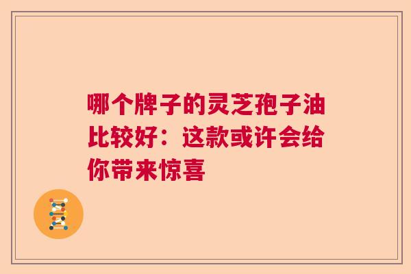哪个牌子的灵芝孢子油比较好：这款或许会给你带来惊喜  第1张