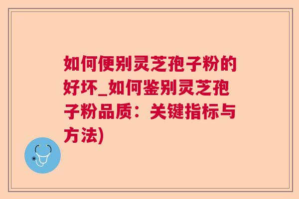 如何便别灵芝孢子粉的好坏_如何鉴别灵芝孢子粉品质：关键指标与方法)  第1张