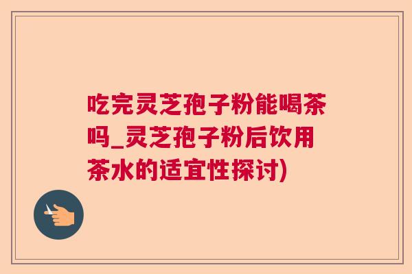 吃完灵芝孢子粉能喝茶吗_灵芝孢子粉后饮用茶水的适宜性探讨)  第1张