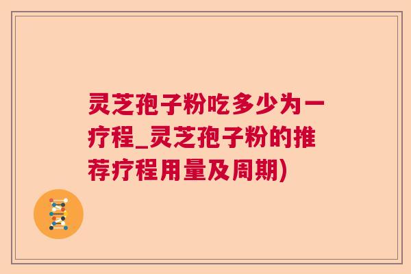 灵芝孢子粉吃多少为一疗程_灵芝孢子粉的推荐疗程用量及周期)  第1张