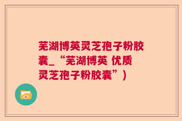 芜湖博英灵芝孢子粉胶囊_“芜湖博英 优质灵芝孢子粉胶囊”)  第1张