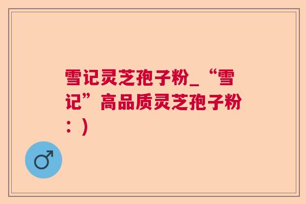 雪记灵芝孢子粉_“雪记”高品质灵芝孢子粉：)  第1张