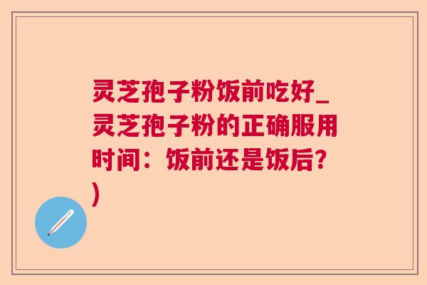 灵芝孢子粉饭前吃好_灵芝孢子粉的正确服用时间：饭前还是饭后？)  第1张