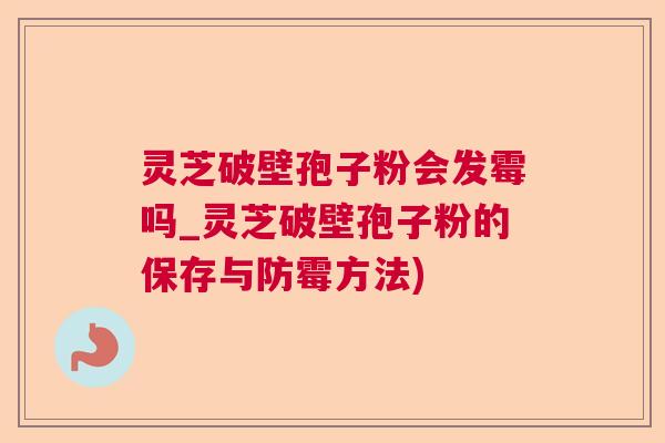 灵芝破壁孢子粉会发霉吗_灵芝破壁孢子粉的保存与防霉方法)  第1张