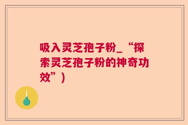 吸入灵芝孢子粉_“探索灵芝孢子粉的神奇功效”)  第1张