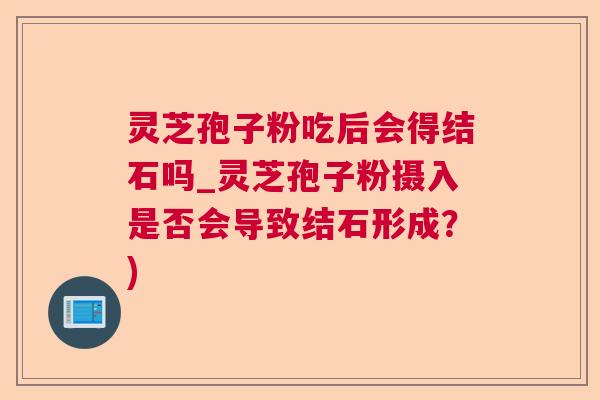 灵芝孢子粉吃后会得结石吗_灵芝孢子粉摄入是否会导致结石形成？)  第1张