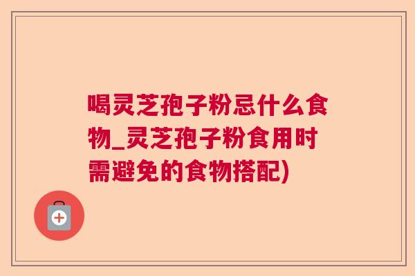 喝灵芝孢子粉忌什么食物_灵芝孢子粉食用时需避免的食物搭配)  第1张