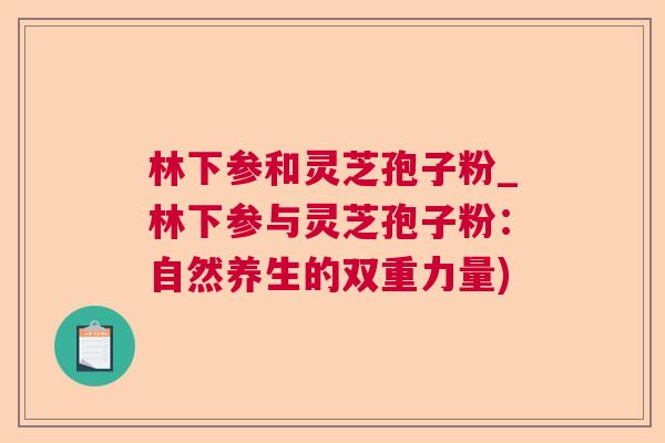 林下参和灵芝孢子粉_林下参与灵芝孢子粉：自然养生的双重力量)  第1张