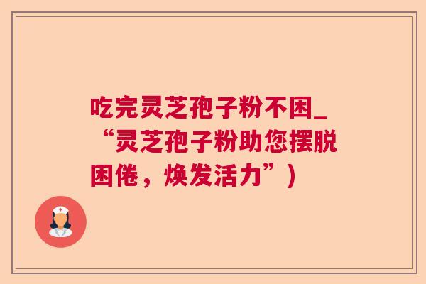 吃完灵芝孢子粉不困_“灵芝孢子粉助您摆脱困倦，焕发活力”)  第1张