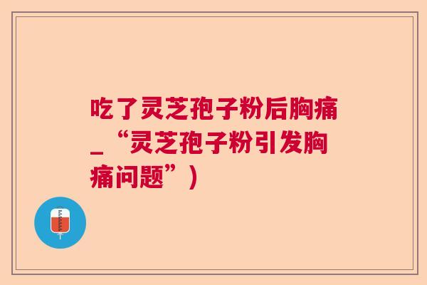 吃了灵芝孢子粉后胸痛_“灵芝孢子粉引发胸痛问题”)  第1张