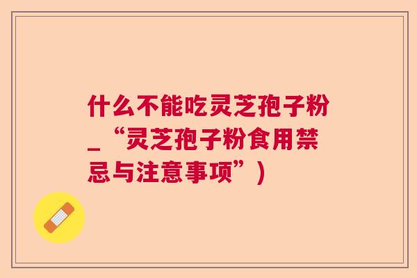 什么不能吃灵芝孢子粉_“灵芝孢子粉食用禁忌与注意事项”)  第1张