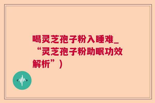 喝灵芝孢子粉入睡难_“灵芝孢子粉助眠功效解析”)  第1张