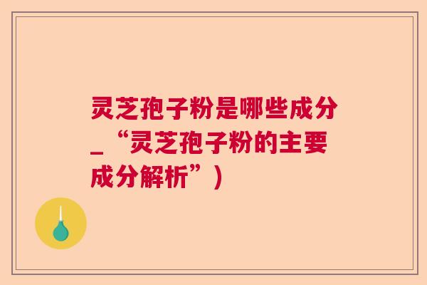 灵芝孢子粉是哪些成分_“灵芝孢子粉的主要成分解析”)  第1张
