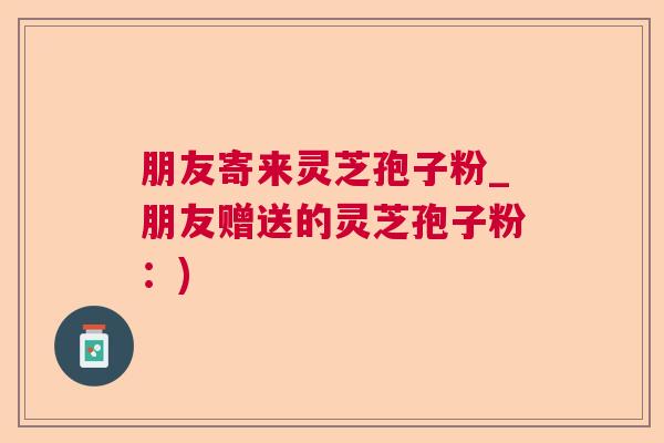 朋友寄来灵芝孢子粉_朋友赠送的灵芝孢子粉：)  第1张