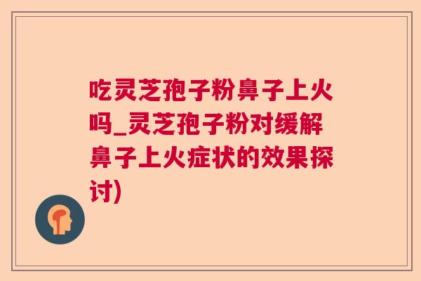 吃灵芝孢子粉鼻子上火吗_灵芝孢子粉对缓解鼻子上火症状的效果探讨)  第1张