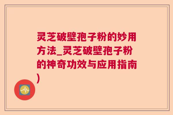 灵芝破壁孢子粉的妙用方法_灵芝破壁孢子粉的神奇功效与应用指南)  第1张