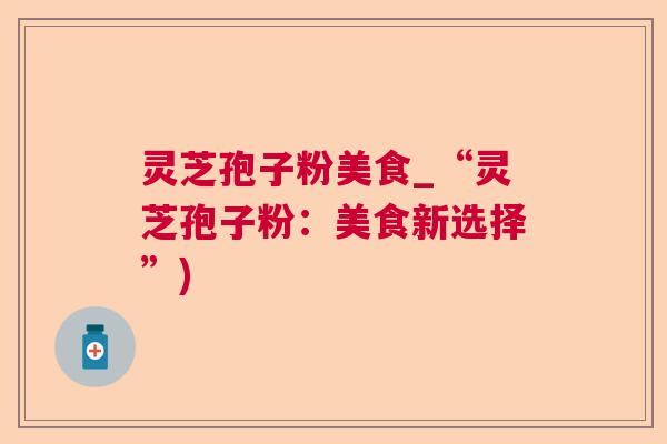 灵芝孢子粉美食_“灵芝孢子粉：美食新选择”)  第1张