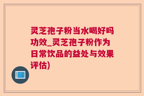 灵芝孢子粉当水喝好吗功效_灵芝孢子粉作为日常饮品的益处与效果评估)  第1张