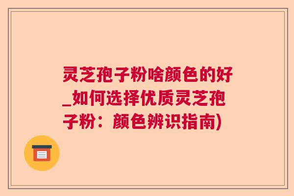 灵芝孢子粉啥颜色的好_如何选择优质灵芝孢子粉：颜色辨识指南)  第1张