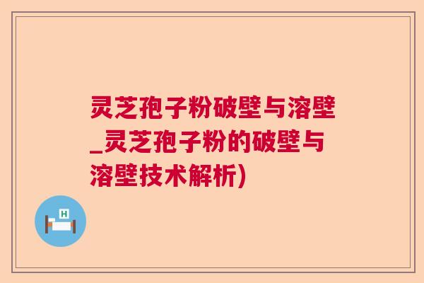 灵芝孢子粉破壁与溶壁_灵芝孢子粉的破壁与溶壁技术解析)  第1张