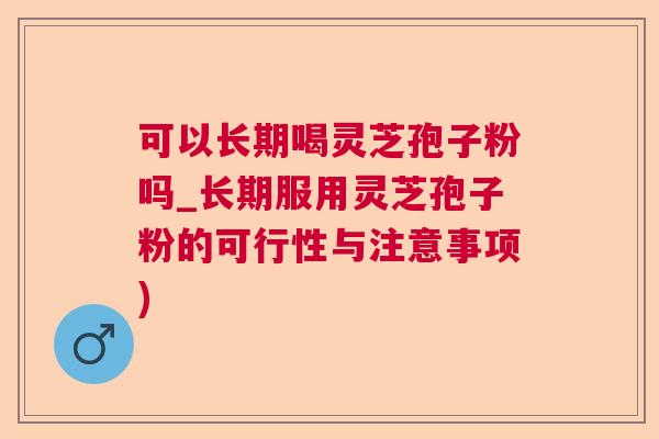 可以长期喝灵芝孢子粉吗_长期服用灵芝孢子粉的可行性与注意事项)  第1张