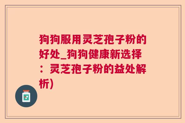 狗狗服用灵芝孢子粉的好处_狗狗健康新选择：灵芝孢子粉的益处解析)  第1张