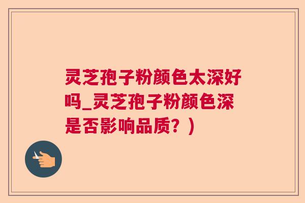 灵芝孢子粉颜色太深好吗_灵芝孢子粉颜色深是否影响品质？)  第1张