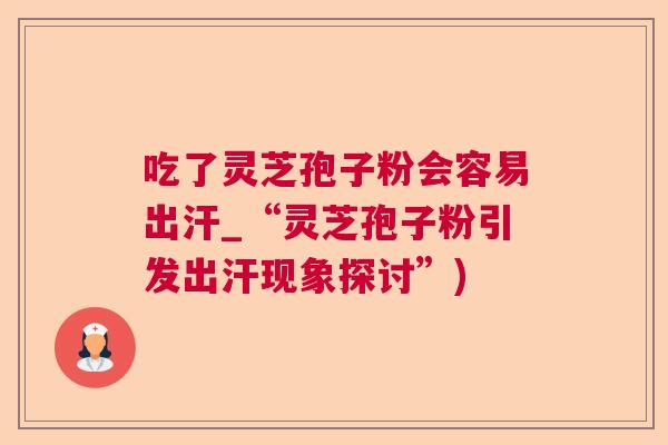 吃了灵芝孢子粉会容易出汗_“灵芝孢子粉引发出汗现象探讨”)  第1张