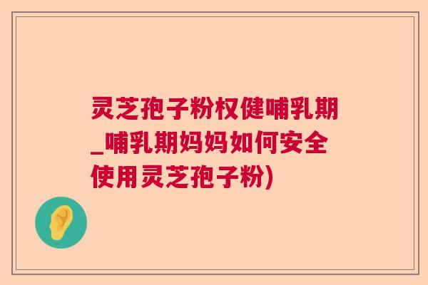灵芝孢子粉权健哺乳期_哺乳期妈妈如何安全使用灵芝孢子粉)  第1张