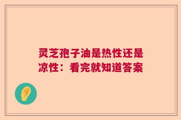 灵芝孢子油是热性还是凉性：看完就知道答案  第1张