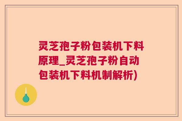 灵芝孢子粉包装机下料原理_灵芝孢子粉自动包装机下料机制解析)  第1张