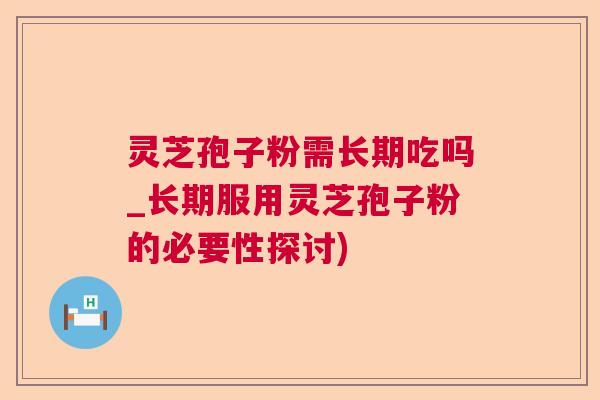 灵芝孢子粉需长期吃吗_长期服用灵芝孢子粉的必要性探讨)  第1张