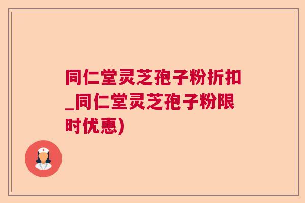 同仁堂灵芝孢子粉折扣_同仁堂灵芝孢子粉限时优惠)  第1张