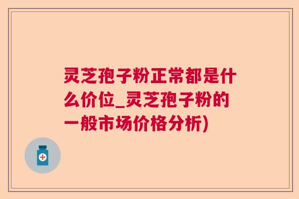灵芝孢子粉正常都是什么价位_灵芝孢子粉的一般市场价格分析)  第1张