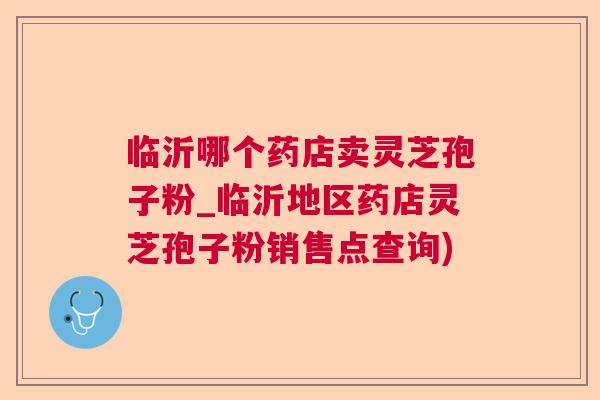 临沂哪个药店卖灵芝孢子粉_临沂地区药店灵芝孢子粉销售点查询)  第1张