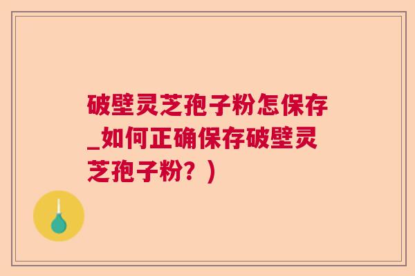 破壁灵芝孢子粉怎保存_如何正确保存破壁灵芝孢子粉？)  第1张