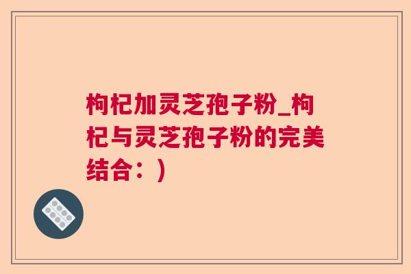 枸杞加灵芝孢子粉_枸杞与灵芝孢子粉的完美结合：)  第1张