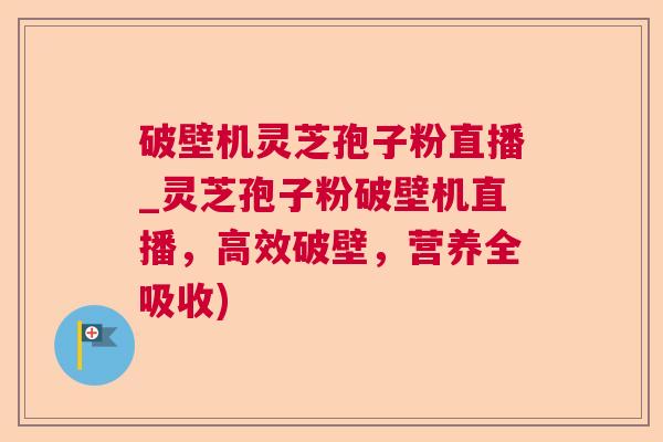 破壁机灵芝孢子粉直播_灵芝孢子粉破壁机直播，高效破壁，营养全吸收)  第1张