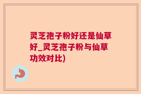 灵芝孢子粉好还是仙草好_灵芝孢子粉与仙草功效对比)  第1张