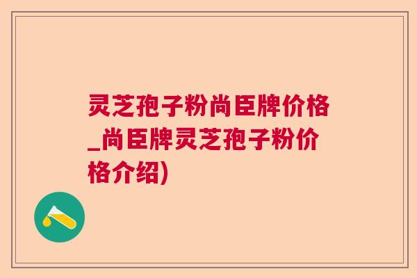 灵芝孢子粉尚臣牌价格_尚臣牌灵芝孢子粉价格介绍)  第1张