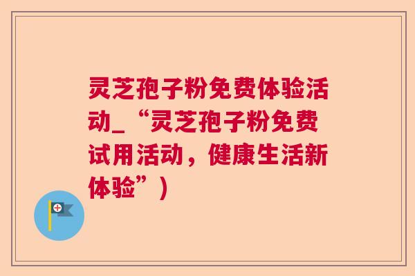 灵芝孢子粉免费体验活动_“灵芝孢子粉免费试用活动，健康生活新体验”)  第1张