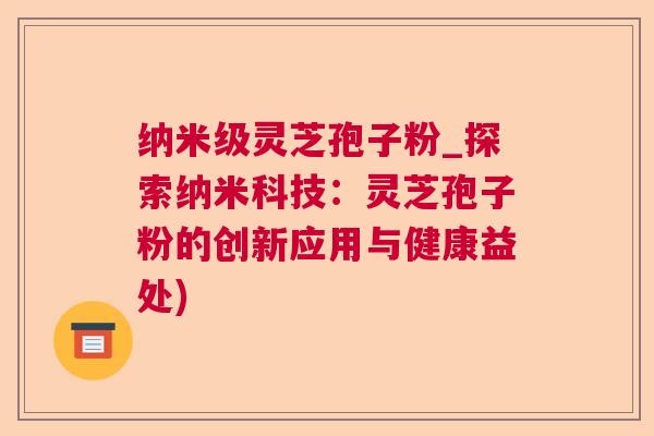 纳米级灵芝孢子粉_探索纳米科技：灵芝孢子粉的创新应用与健康益处)  第1张