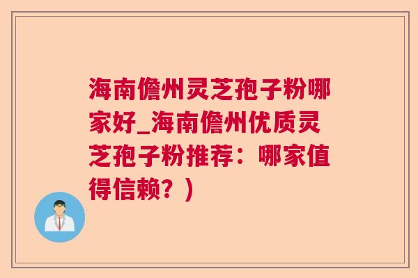 海南儋州灵芝孢子粉哪家好_海南儋州优质灵芝孢子粉推荐：哪家值得信赖？)  第1张