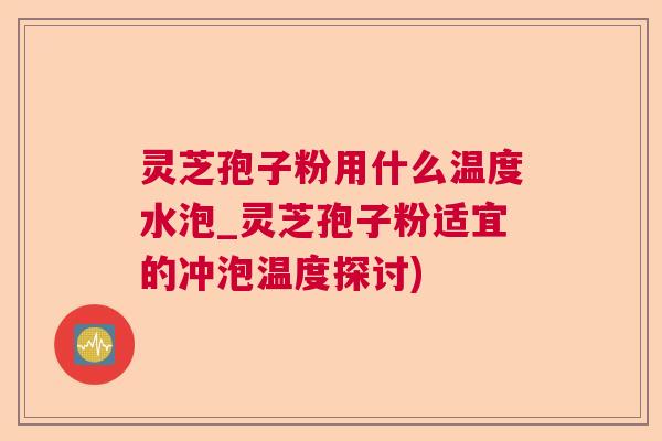 灵芝孢子粉用什么温度水泡_灵芝孢子粉适宜的冲泡温度探讨)  第1张