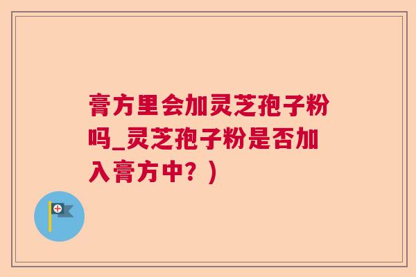 膏方里会加灵芝孢子粉吗_灵芝孢子粉是否加入膏方中？)  第1张