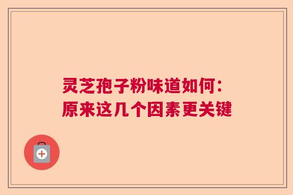 灵芝孢子粉味道如何：原来这几个因素更关键  第1张
