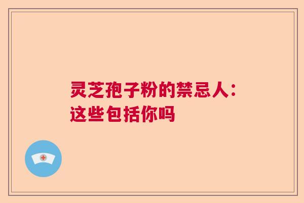灵芝孢子粉的禁忌人：这些包括你吗  第1张
