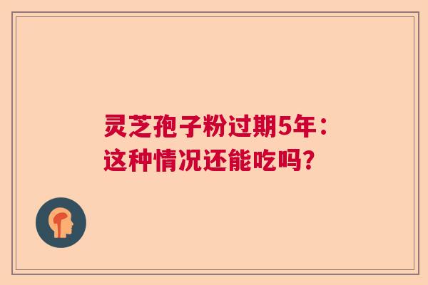灵芝孢子粉过期5年：这种情况还能吃吗？  第1张