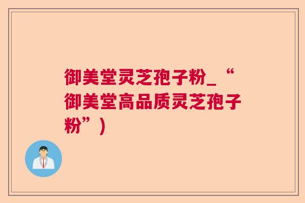 御美堂灵芝孢子粉_“御美堂高品质灵芝孢子粉”)  第1张